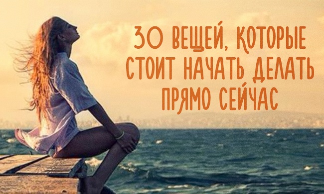 30 вещей, которые стоит начать делать прямо сейчас 30 вещей, которые стоит начать делать прямо сейчас