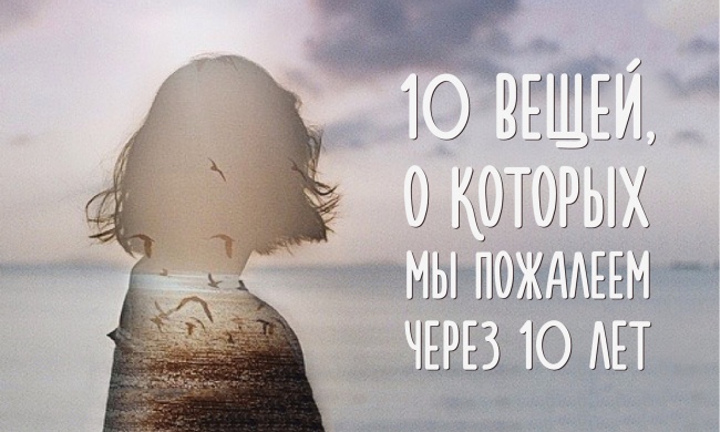 10 вещей, о которых мы пожалеем через 10 лет 10 вещей, о которых мы пожалеем через 10 лет